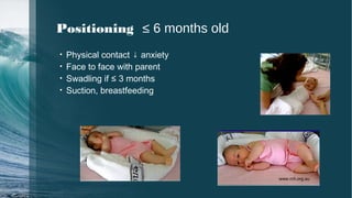 • Physical contact ↓ anxiety
• Face to face with parent
• Swadling if ≤ 3 months
• Suction, breastfeeding
Positioning ≤ 6 months old
www.rch.org.au
 