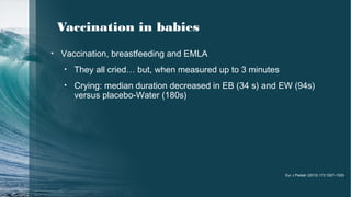 Vaccination in babies
• Vaccination, breastfeeding and EMLA
• They all cried… but, when measured up to 3 minutes
• Crying: median duration decreased in EB (34 s) and EW (94s)
versus placebo-Water (180s)
Eur J Pediatr (2013) 172:1527–1533
 