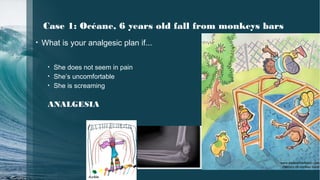 Case 1: Océane, 6 years old fall from monkeys bars
• What is your analgesic plan if...
• She does not seem in pain
• She’s uncomfortable
• She is screaming
ANALGESIA
www.eleanorharbison.com
memory-of-monkey-bars/
Aurélie
 