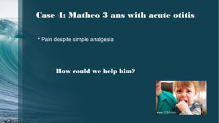Case 4: Matheo 3 ans with acute otitis
• Pain despite simple analgesia
How could we help him?
www.123rf.com
 