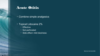 Acute Otitis
• Combine simple analgesics
• Topical Lidocaine 2%
• Effective
• Not perforated
• Side effect: mild dizziness
Bolt Arch Dis Dnild 2008
 