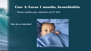 Case 4: Lucas 1 months, bronchiolitis
• Needs capillary gas, aspiration and IV fluid
How do we help him?
www.123rf.com
 