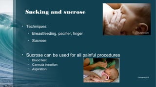 Sucking and sucrose
• Techniques:
• Breastfeeding, pacifier, finger
• Sucrose
• Sucrose can be used for all painful procedures
• Blood test
• Cannula insertion
• Aspiration
rch.org.au/anaes/pain_management
Cochrane 2013
www.123rf.com
 
