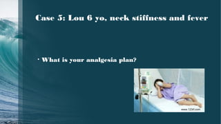 • What is your analgesia plan?
www.123rf.com
Case 5: Lou 6 yo, neck stiffness and fever
 