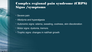 Complex regional pain syndrome (CRPS)
Signs /symptoms
• Severe pain
• Allodynia and hyperalgesia
• Autonomic signs: edema, sweating, coolness, skin discoloration
• Motor signs: dystonia, tremors
• Trophic signs: changes in nail/hair growth
 