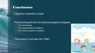 62
Conclusion
• Objective evaluation of pain
• Pharmacological and non-pharmacological analgesia
• For procedures
• For acute painful conditions
• For chronic painful conditions
• Think about it and take the TIME!
gettyimages.ca/Cysale
 