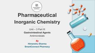 Pharmaceutical
Inorganic Chemistry
………………..
Unit – 3 Part III
Gastrointestinal Agents
Antimicrobials
…………………..
By
Himanshu Sharma
SmartConnect Pharmacy
 