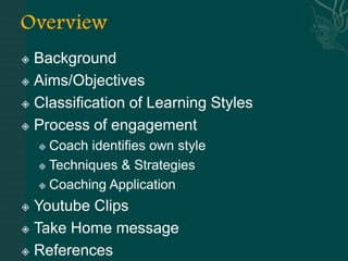  Background
 Aims/Objectives

 Classification of Learning Styles

 Process of engagement

     Coach identifies own style
     Techniques & Strategies

     Coaching Application

 Youtube Clips
 Take Home message

 References
 