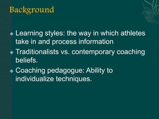  Learning styles: the way in which athletes
  take in and process information
 Traditionalists vs. contemporary coaching
  beliefs.
 Coaching pedagogue: Ability to
  individualize techniques.
 