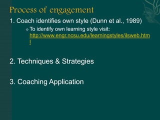 1. Coach identifies own style (Dunn et al., 1989)
        To identify own learning style visit:
         http://www.engr.ncsu.edu/learningstyles/ilsweb.htm
         l


2. Techniques & Strategies

3. Coaching Application
 