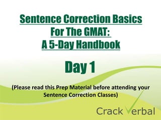Sentence Correction Basics
         For The GMAT:
       A 5-Day Handbook

                    Day 1
(Please read this Prep Material before attending your
            Sentence Correction Classes)
 