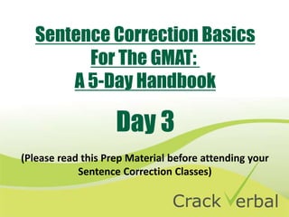 Sentence Correction Basics
For The GMAT:
A 5-Day Handbook
(Please read this Prep Material before attending your
Sentence Correction Classes)
Day 3
 