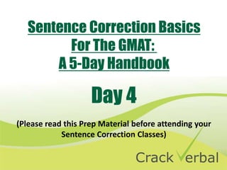 Sentence Correction Basics
         For The GMAT:
       A 5-Day Handbook

                    Day 4
(Please read this Prep Material before attending your
            Sentence Correction Classes)
 