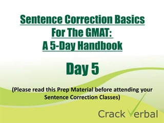 Sentence Correction Basics
         For The GMAT:
       A 5-Day Handbook

                    Day 5
(Please read this Prep Material before attending your
            Sentence Correction Classes)
 