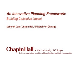 An Innovative Planning Framework:
Building Collective Impact
Deborah Daro. Chapin Hall, University of Chicago
 