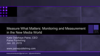 Measure What Matters: Monitoring and Measurement
in the New Media World
Katie Delahaye Paine, CEO
Paine Publishing
Jan. 22, 2015
www.painepublishing.com
measurementqueen@gmail.com | @queenofmetrics
 