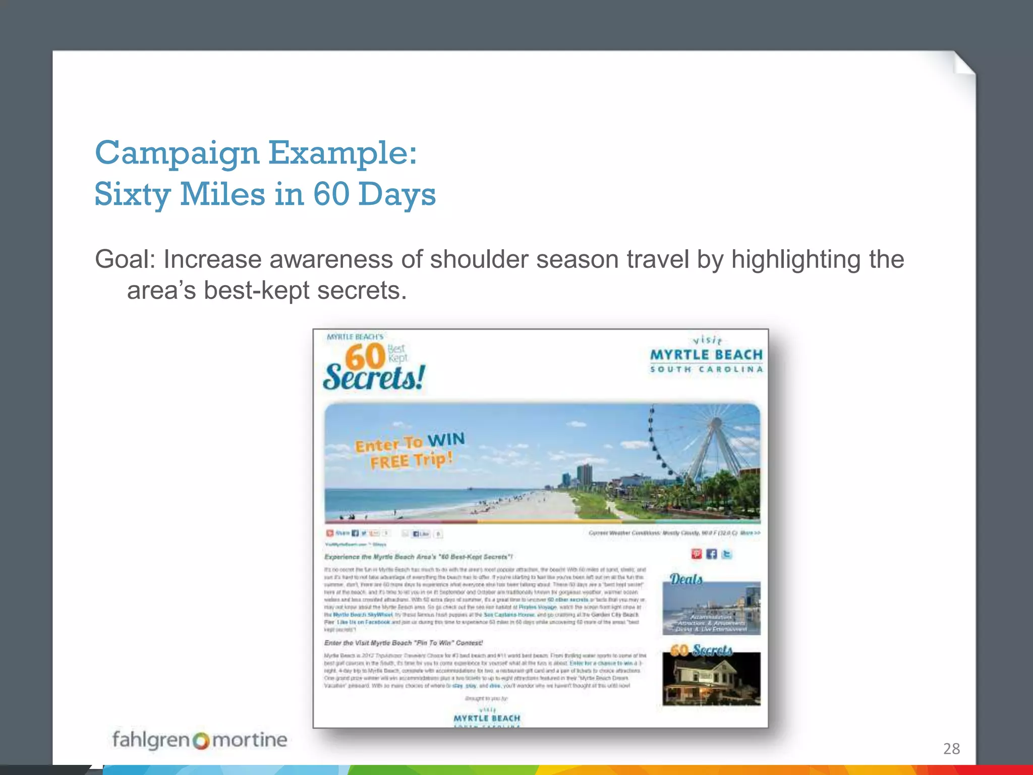 Campaign Example:
Sixty Miles in 60 Days
Goal: Increase awareness of shoulder season travel by highlighting the
  area’s best-kept secrets.




                                                                         28
 