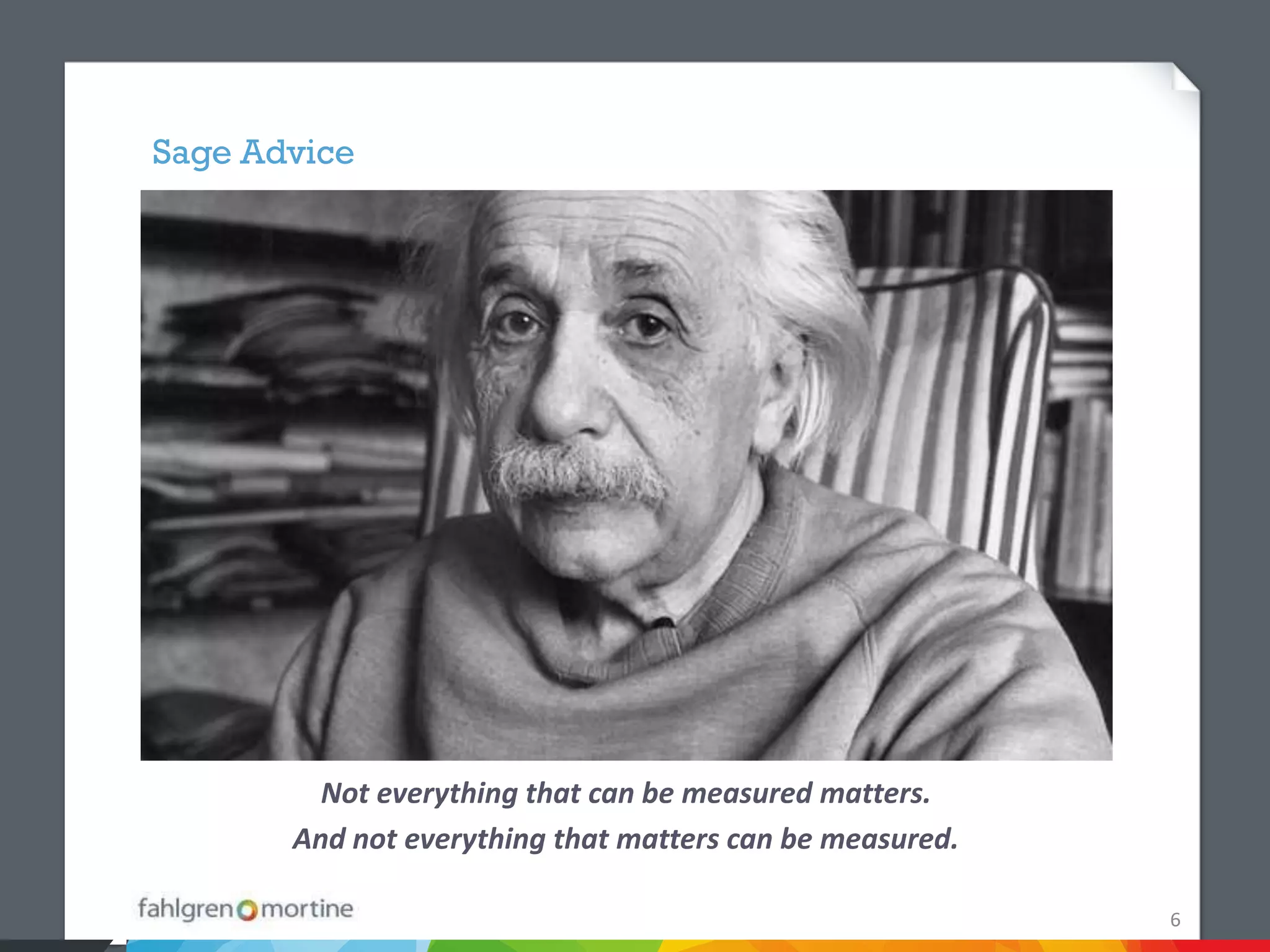 Sage Advice




         Not everything that can be measured matters.
       And not everything that matters can be measured.

                                                          6
 