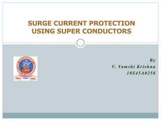 By
V. Vamshi Krishna
18S45A0258
SURGE CURRENT PROTECTION
USING SUPER CONDUCTORS
 