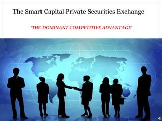 The Smart Capital Private Securities Exchange ‘THE DOMINANT COMPETITIVE ADVANTAGE’ 