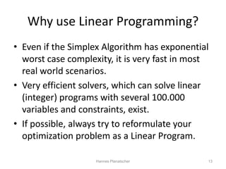 Why use Linear Programming?
• Even if the Simplex Algorithm has exponential
  worst case complexity, it is very fast in mo...