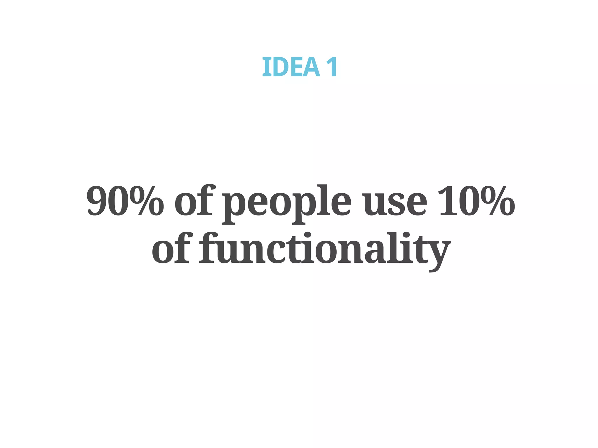 IDEA 1




90% of people use 10%
   of functionality
 