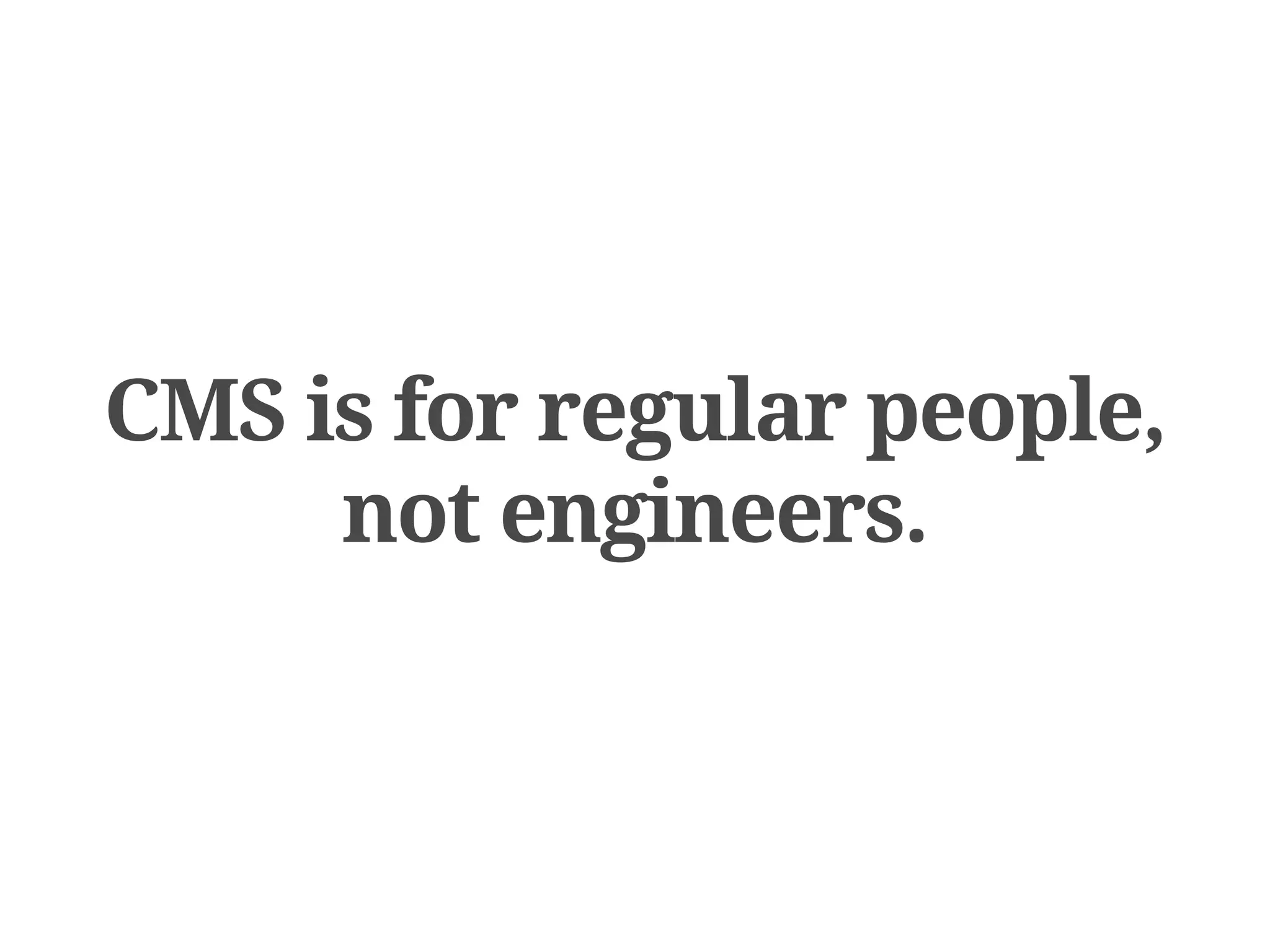 CMS is for regular people,
     not engineers.
 