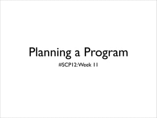 Planning a Program
     #SCP12: Week 11
 