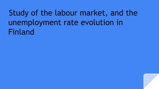 Study of the labour market, and the
unemployment rate evolution in
Finland
 