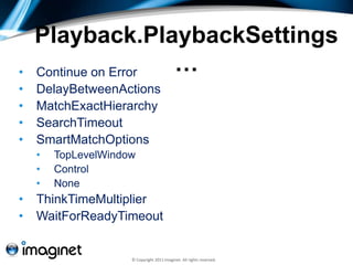 Playback.PlaybackSettings
•   Continue on Error …
•   DelayBetweenActions
•   MatchExactHierarchy
•   SearchTimeout
•   SmartMatchOptions
    •   TopLevelWindow
    •   Control
    •   None
•   ThinkTimeMultiplier
•   WaitForReadyTimeout


                     © Copyright 2011 Imaginet. All rights reserved.
 