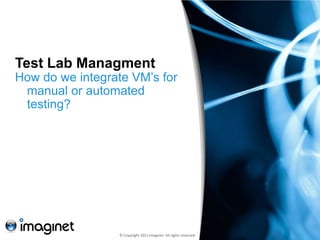 Test Lab Managment
How do we integrate VM’s for
 manual or automated
 testing?




                  © Copyright 2011 Imaginet. All rights reserved.
 