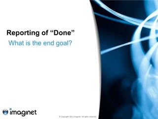 Reporting of “Done”
What is the end goal?




                © Copyright 2011 Imaginet. All rights reserved.
 