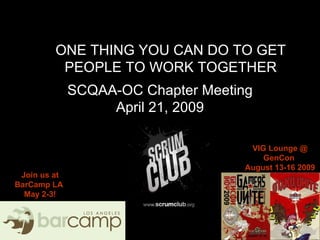 SCQAA-OC Chapter Meeting April 21, 2009 ONE THING YOU CAN DO TO GET PEOPLE TO WORK TOGETHER Join us at BarCamp LA  May 2-3! VIG Lounge @ GenCon  August 13-16 2009 