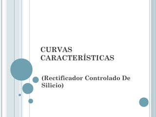 CURVAS
CARACTERÍSTICAS
(Rectificador Controlado De
Silicio)
 