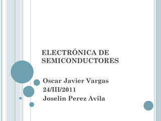 ELECTRÓNICA DE SEMICONDUCTORES  Oscar Javier Vargas  24 /III/2011 Joselin Perez Avila  