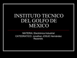 INSTITUTO TECNICO DEL GOLFO DE MEXICO MATERIA: Electrónica Industrial CATEDRATICO: Jonathan JOSUE Hernández Rezendis  