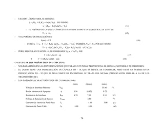 - USANDO LOGARITMOS, SE OBTIENE:
(– t2/RB1 + R1)CE) = ln(VV/VP); DE DONDE:
t2 = (RB1 + R1)CEln(VP – Vv) (14)
- EL PERÍODO DE UN CICLO COMPLETO SE DEFINE COMO T EN LA FIGURA 2.38. ESTO ES:
T = t1 + t2 (15)
- Y EL PERÍODO DE OSCILACIÓN ES:
f(osc) = 1/T (16)
- COMO t1 >> t2, T = t1 = RECE ln((Vin – VV)/(Vin – VP)); TAMBIÉN, Vin >> VV, POR LO TANTO:
T = t1 = RECE ln(Vin/(Vin – Vp)) = RECE ln(1/(1 – (VP/Vin)))
- PERO, SEGÚN LA ECUACIÓN (4), SI IGNORAMOS VD, η = VP/Vin. ASÍ:
T = RECE ln(1/1 - η) (17)
Y f = 1/(RECE ln(1/(1 - η))) (18)
CALCULO DE LOS PARÁMETROS DEL CIRCUITO.
- NOS BASAREMOS EN LAS ESPECIFICACIONES QUE PARA EL UJT 2N2646 PROPORCIONA EL MANUAL MOTOROLA DE TIRISTORES.
- EL 2N2646 TIENE UNA PRESENTACIÓN EN CÁPSULA TO – 18, QUE ES DIFÍCIL DE CONSEGUIR; PERO TIENE UN SUSTITUTO EN
PRESENTACIÓN TO – 92 QUE ES MÁS COMÚN DE ENCONTRAR. SE TRATA DEL MU2646 (PRESENTACIÓN SIMILAR A LA DE LOS
TRANSISTORES BC).
- LOS DATOS MÁS CARACTERÍSTICOS DEL 2N2646 (MU2646):
(mín) (típico) (máx)
Voltaje de Interbase Máximo VBB 35.00 V
Razón Intrínseca de Apagado η 0.56 (0.65) 0.75
Resistencia de Interbase RBB 4.70 7.00 9.10 kΩ
Voltaje de Saturación de Emisor VE(sat) 3.50 V
Corriente de Emisor de Punto Pico IP 1.00 5.00 μA
Corriente de Punto Valle IV 4.00 6.00 mA
28
 