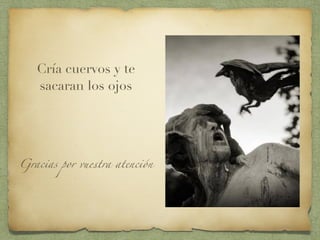 Cría cuervos y te
sacaran los ojos
Gracias por vuestra atención
 