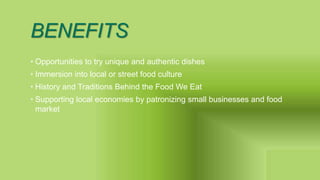 BENEFITS
• Opportunities to try unique and authentic dishes
• Immersion into local or street food culture
• History and Traditions Behind the Food We Eat
• Supporting local economies by patronizing small businesses and food
market
 