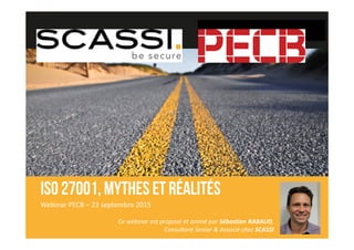 ISO 27001, mythes et réalités
Webinar PECB – 23 septembre 2015
Ce webinar est proposé et animé par Sébastien RABAUD,
Consultant Senior & Associé chez SCASSI
 