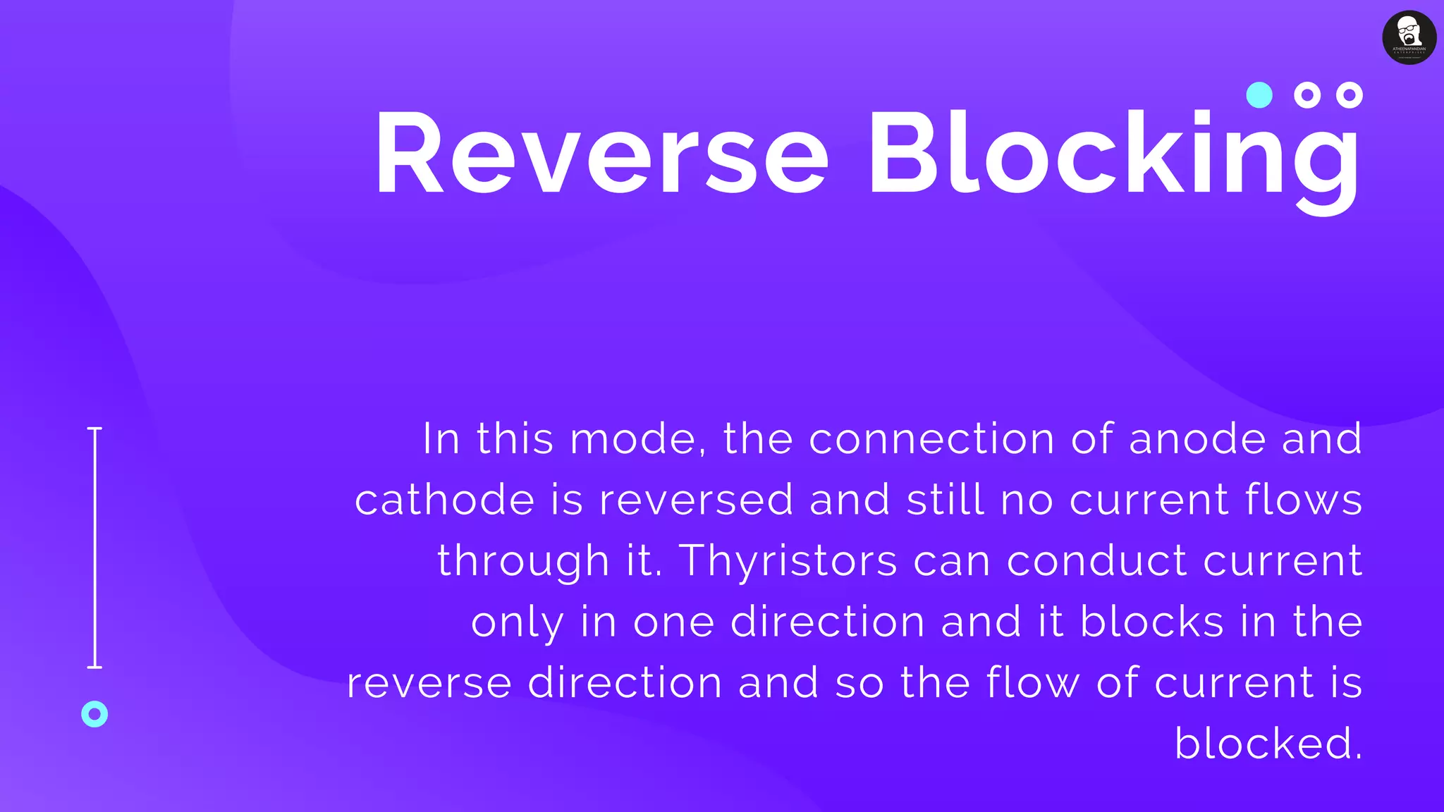 Reverse Blocking
In this mode, the connection of anode and
cathode is reversed and still no current flows
through it. Thyristors can conduct current
only in one direction and it blocks in the
reverse direction and so the flow of current is
blocked.
 