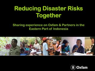 Reducing Disaster Risks
       Together
Sharing experience on Oxfam & Partners in the
          Eastern Part of Indonesia
 