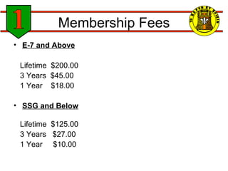 Membership Fees E-7 and Above Lifetime  $200.00 3 Years  $45.00         1 Year  $18.00  SSG and Below Lifetime    $125.00   3 Years   $27.00        1 Year     $10.00 