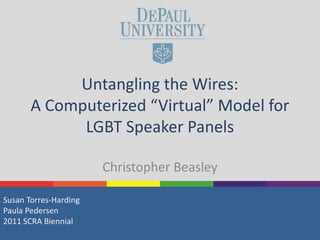 Untangling the Wires:
A Computerized “Virtual” Model for
LGBT Speaker Panels
Christopher Beasley
Susan Torres-Harding
Paula Pedersen
2011 SCRA Biennial
 