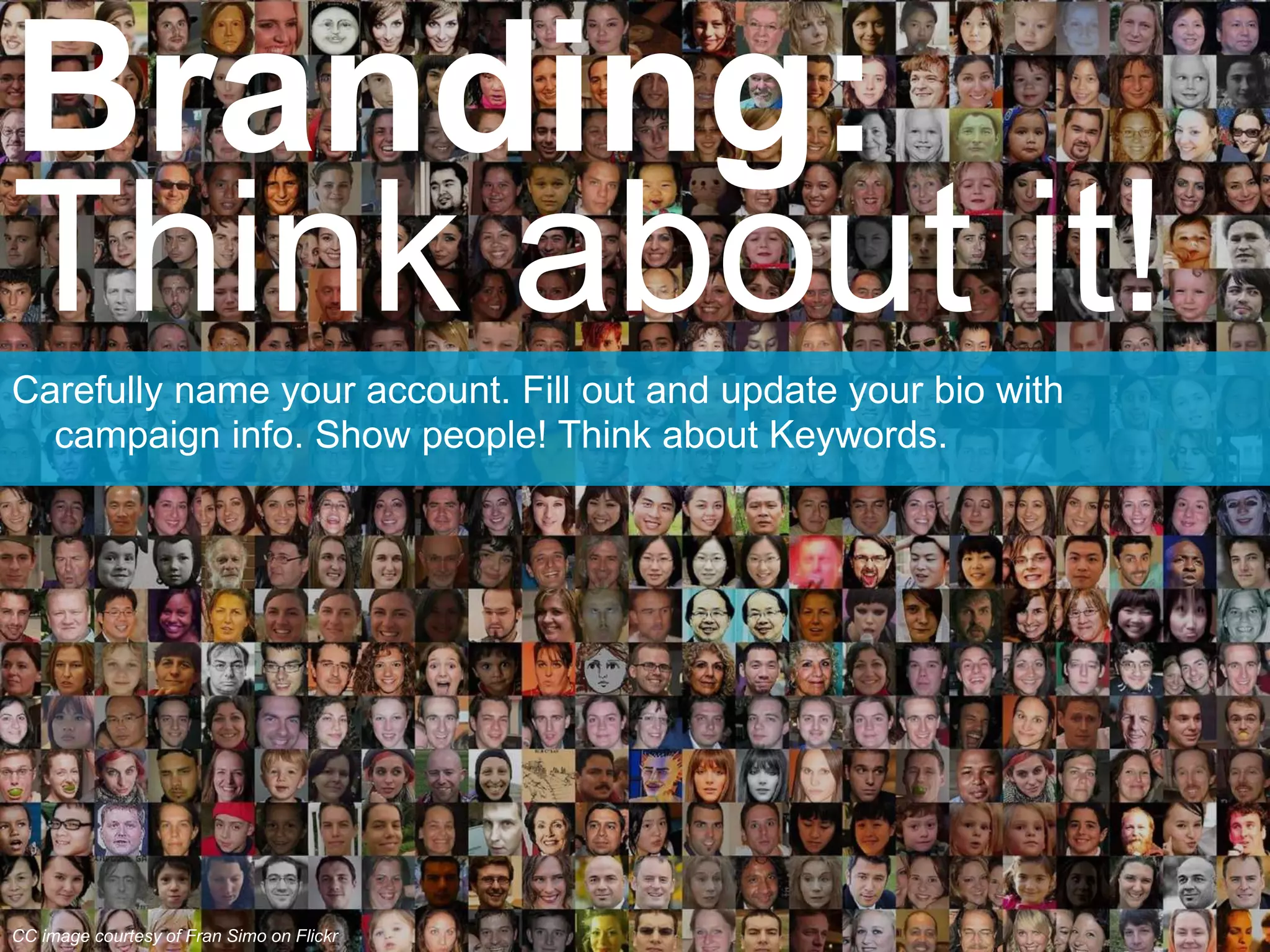 Carefully name your account. Fill out and update your bio with
campaign info. Show people! Think about Keywords.
Branding:
Think about it!
CC image courtesy of Fran Simo on Flickr
 