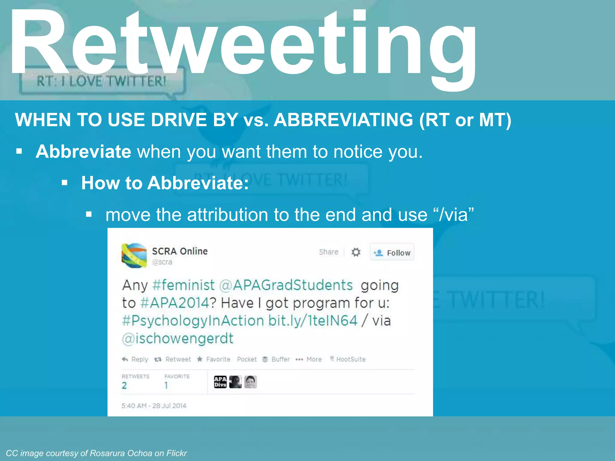 WHEN TO USE DRIVE BY vs. ABBREVIATING (RT or MT)
 Abbreviate when you want them to notice you.
 How to Abbreviate:
 move the attribution to the end and use “/via”
Retweeting
CC image courtesy of Rosarura Ochoa on Flickr
 