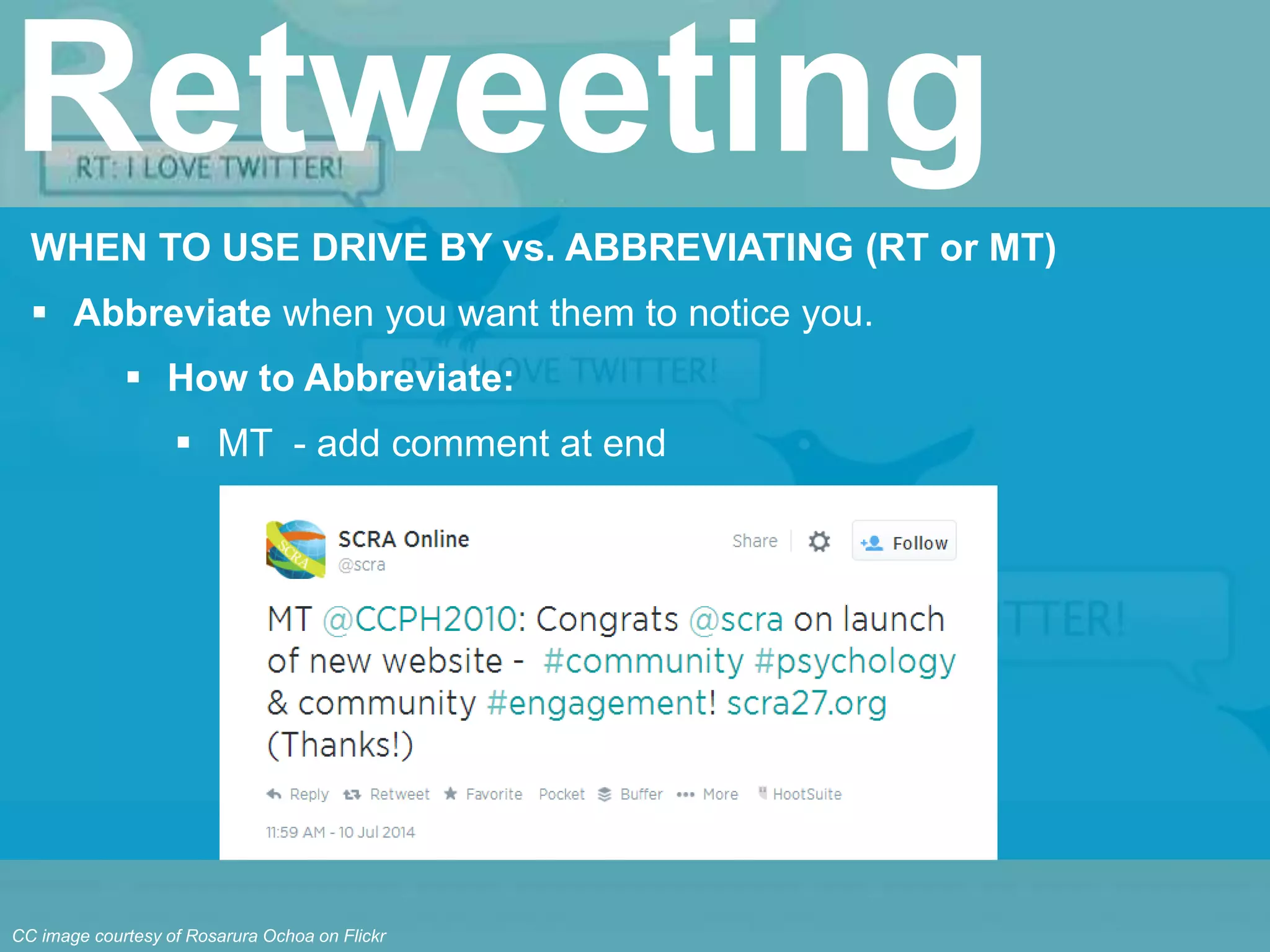 WHEN TO USE DRIVE BY vs. ABBREVIATING (RT or MT)
 Abbreviate when you want them to notice you.
 How to Abbreviate:
 MT - add comment at end
Retweeting
CC image courtesy of Rosarura Ochoa on Flickr
 