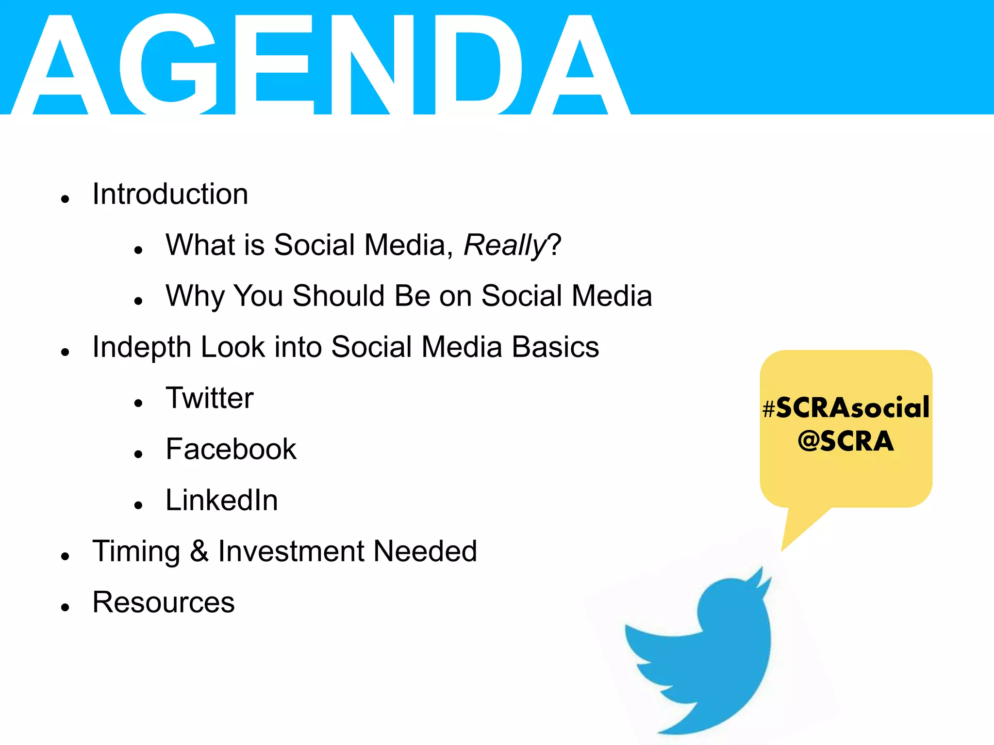 AGENDA
 Introduction
 What is Social Media, Really?
 Why You Should Be on Social Media
 Indepth Look into Social Media Basics
 Twitter
 Facebook
 LinkedIn
 Timing & Investment Needed
 Resources
#SCRAsocial
@SCRA
 