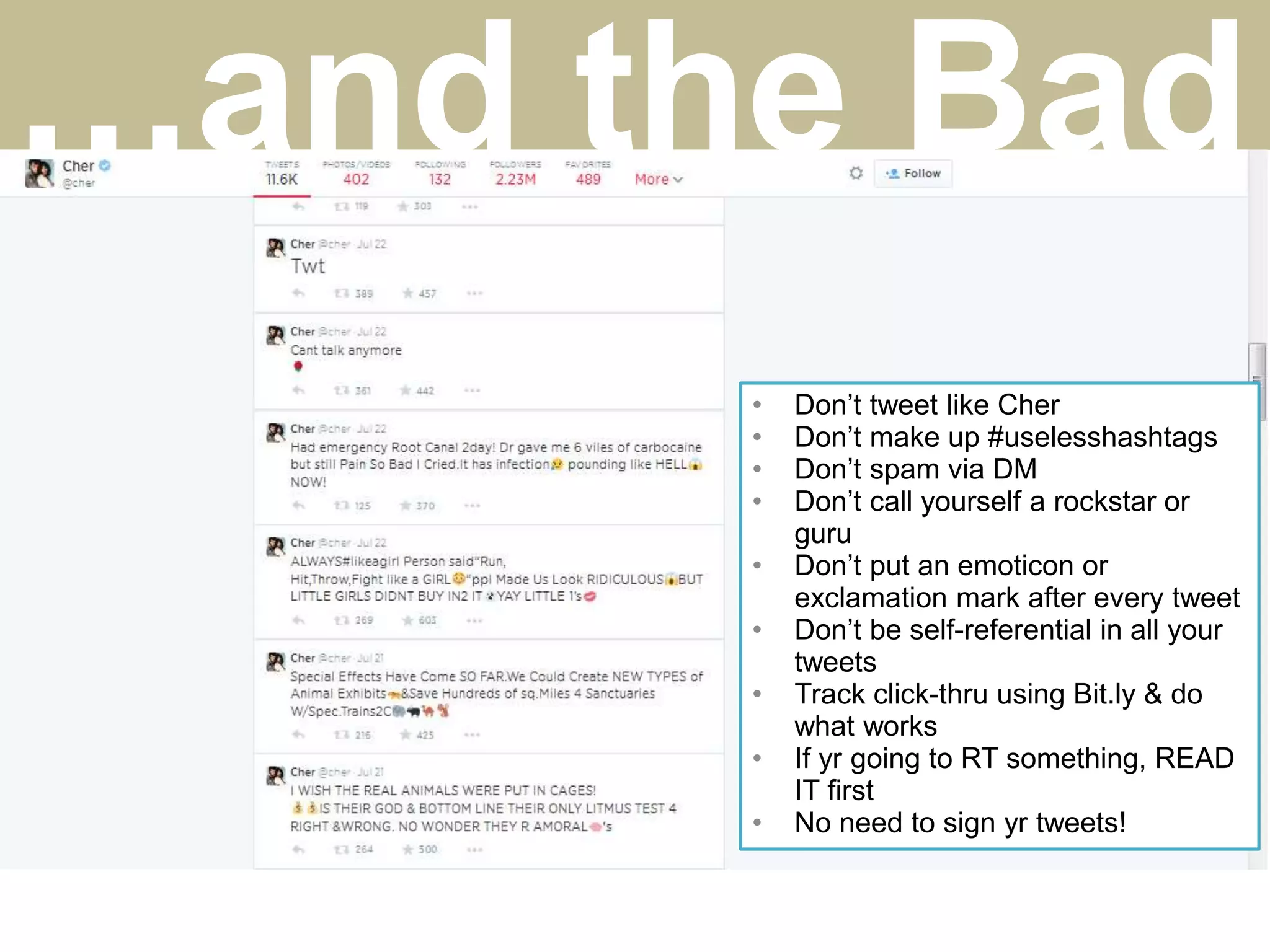 • Don’t tweet like Cher
• Don’t make up #uselesshashtags
• Don’t spam via DM
• Don’t call yourself a rockstar or
guru
• Don’t put an emoticon or
exclamation mark after every tweet
• Don’t be self-referential in all your
tweets
• Track click-thru using Bit.ly & do
what works
• If yr going to RT something, READ
IT first
• No need to sign yr tweets!
…and the Bad
 