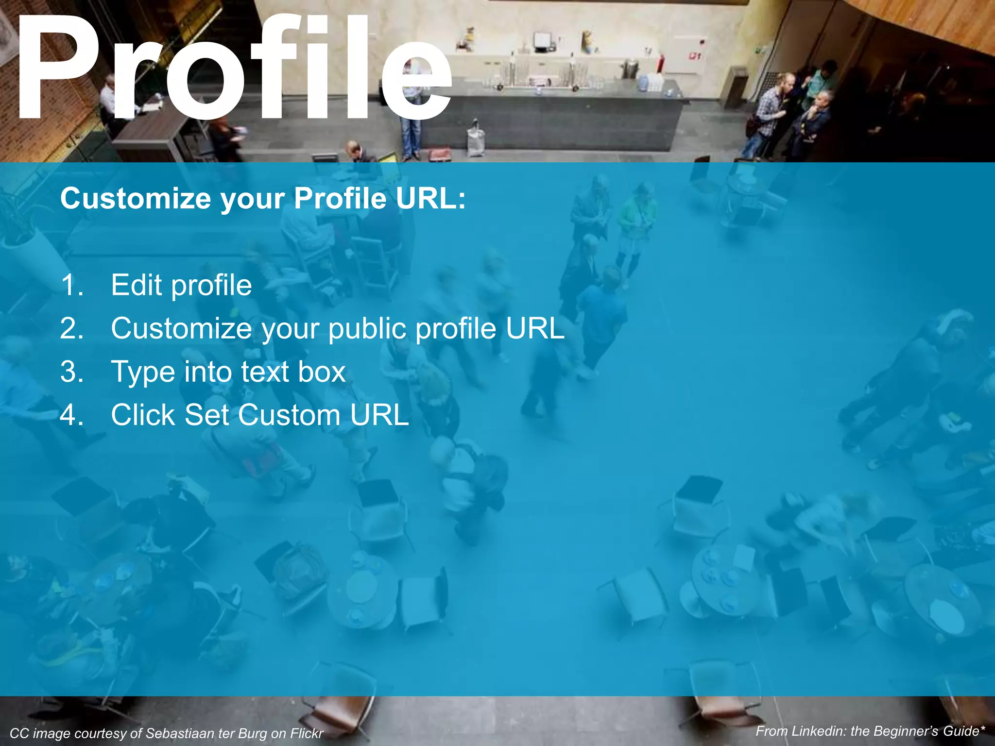 CC image courtesy of Sebastiaan ter Burg on Flickr
Customize your Profile URL:
1. Edit profile
2. Customize your public profile URL
3. Type into text box
4. Click Set Custom URL
Profile
From Linkedin: the Beginner’s Guide*
 